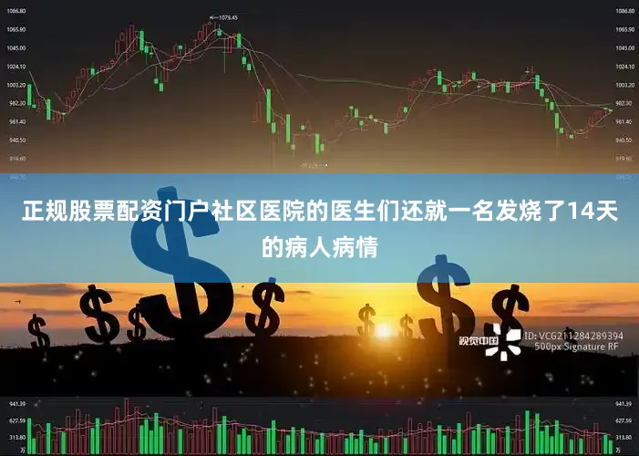 正规股票配资门户社区医院的医生们还就一名发烧了14天的病人病情