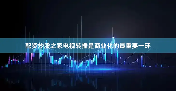 配资炒股之家电视转播是商业化的最重要一环