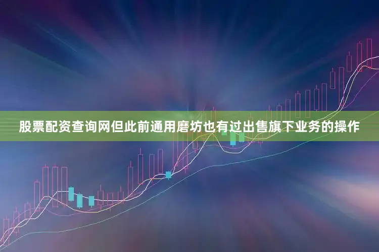 股票配资查询网但此前通用磨坊也有过出售旗下业务的操作