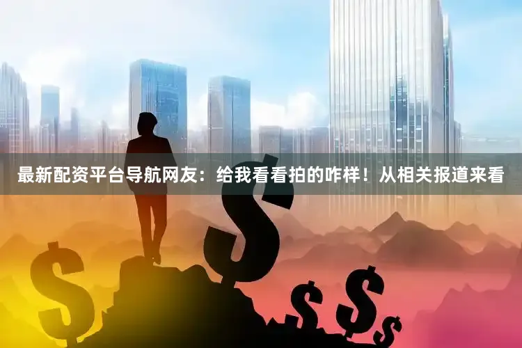 最新配资平台导航网友：给我看看拍的咋样！从相关报道来看