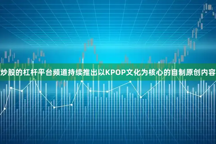 炒股的杠杆平台频道持续推出以KPOP文化为核心的自制原创内容