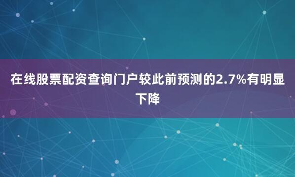 在线股票配资查询门户较此前预测的2.7%有明显下降