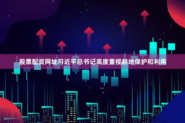 股票配资网址习近平总书记高度重视耕地保护和利用