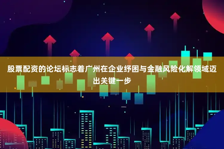 股票配资的论坛标志着广州在企业纾困与金融风险化解领域迈出关键一步
