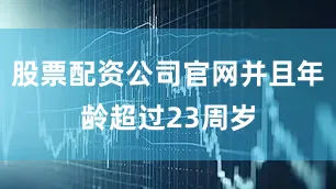 股票配资公司官网并且年龄超过23周岁