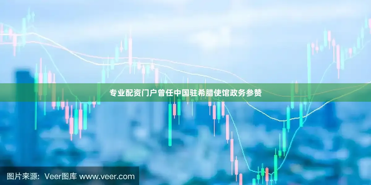 专业配资门户曾任中国驻希腊使馆政务参赞