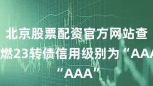北京股票配资官方网站查询燃23转债信用级别为“AAA”