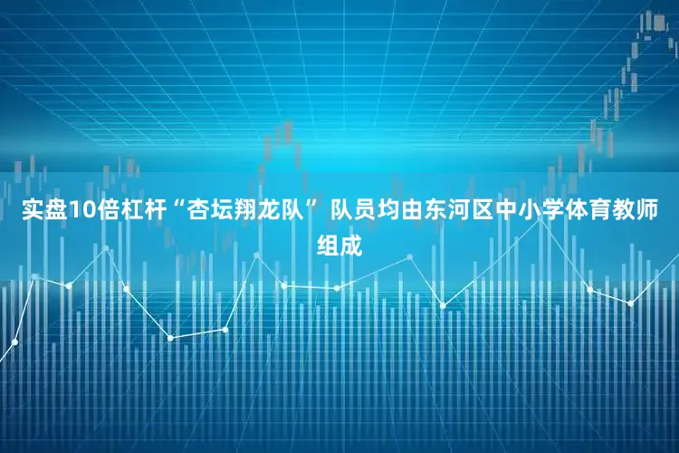 实盘10倍杠杆“杏坛翔龙队” 队员均由东河区中小学体育教师组成