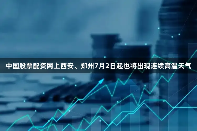 中国股票配资网上西安、郑州7月2日起也将出现连续高温天气