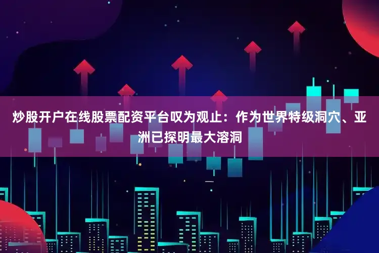 炒股开户在线股票配资平台叹为观止：作为世界特级洞穴、亚洲已探明最大溶洞