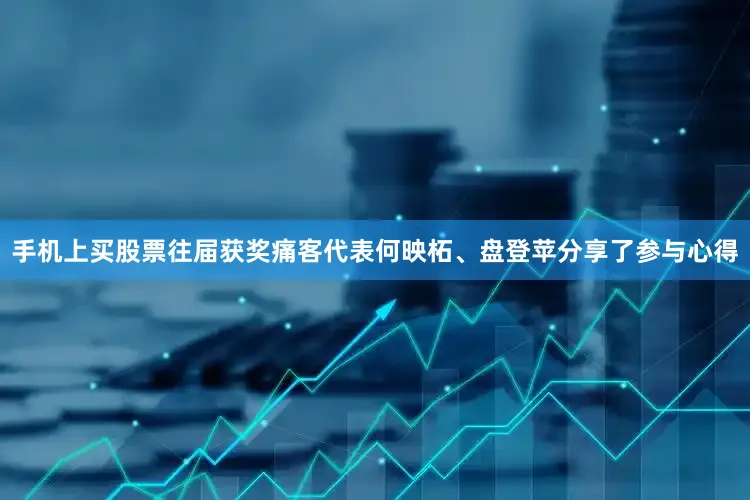 手机上买股票往届获奖痛客代表何映柘、盘登苹分享了参与心得