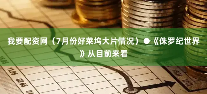 我要配资网（7月份好莱坞大片情况）●《侏罗纪世界》从目前来看