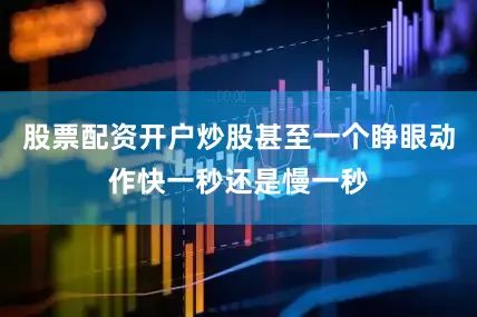 股票配资开户炒股甚至一个睁眼动作快一秒还是慢一秒