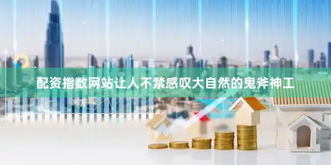 配资指数网站让人不禁感叹大自然的鬼斧神工