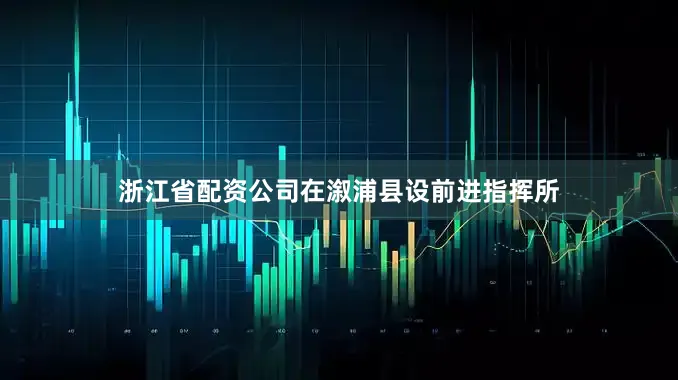 浙江省配资公司在溆浦县设前进指挥所