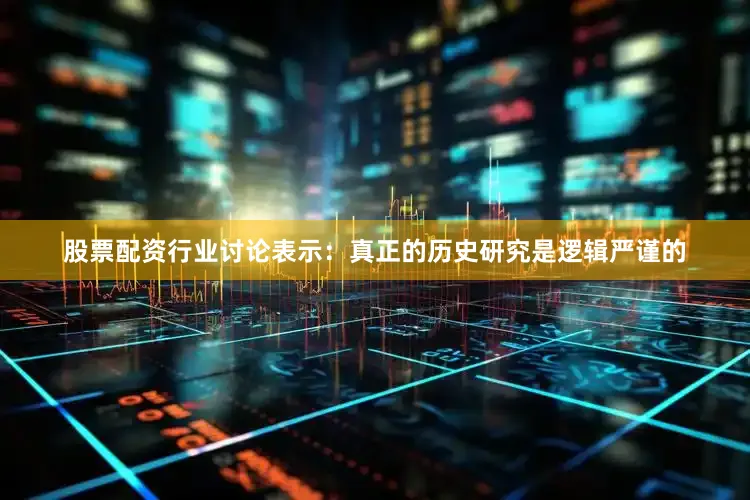 股票配资行业讨论表示：真正的历史研究是逻辑严谨的