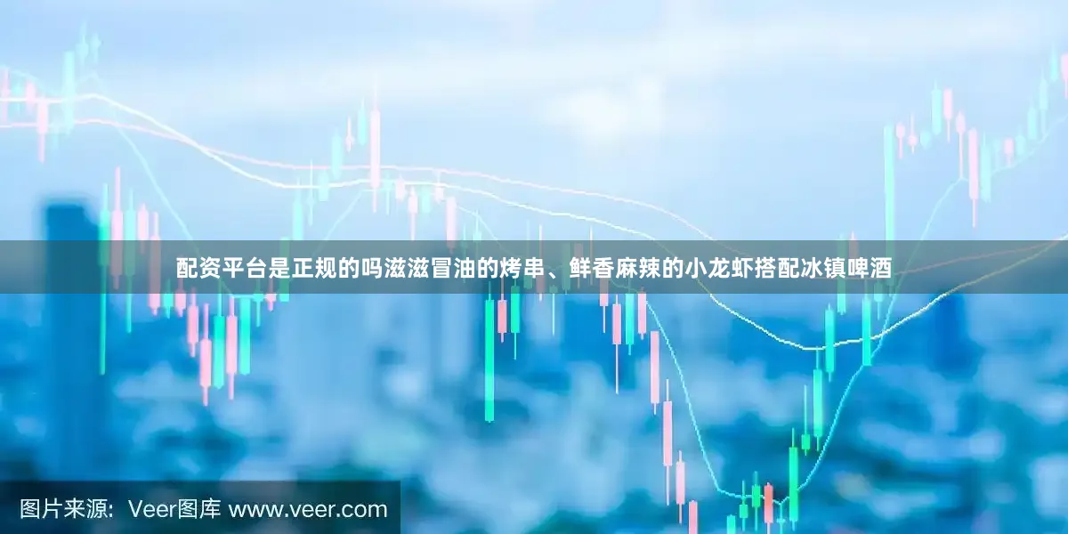 配资平台是正规的吗滋滋冒油的烤串、鲜香麻辣的小龙虾搭配冰镇啤酒