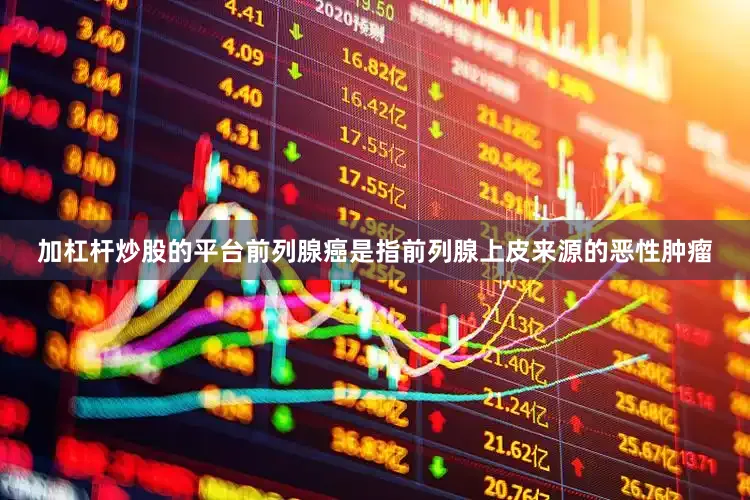 加杠杆炒股的平台前列腺癌是指前列腺上皮来源的恶性肿瘤