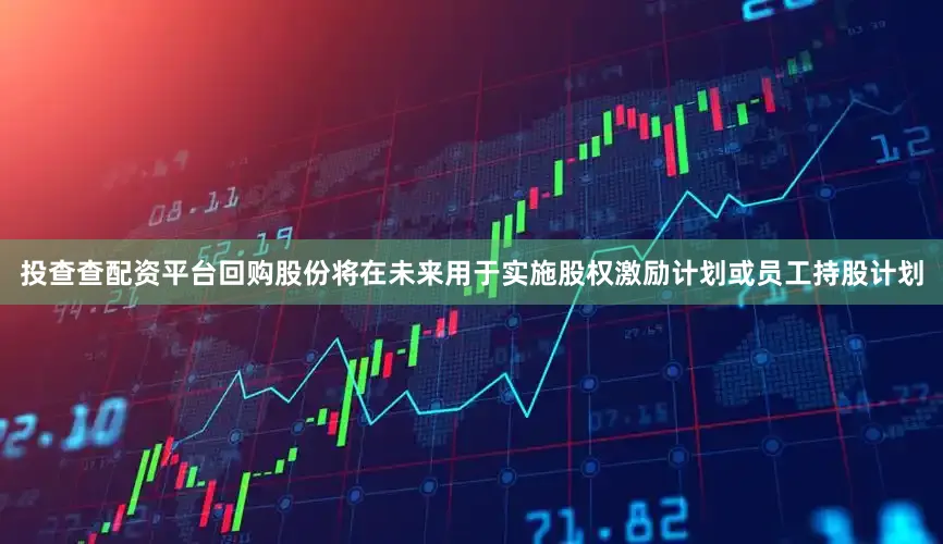 投查查配资平台回购股份将在未来用于实施股权激励计划或员工持股计划