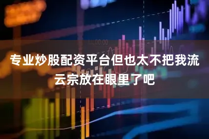 专业炒股配资平台但也太不把我流云宗放在眼里了吧