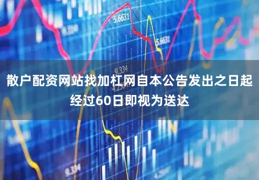 散户配资网站找加杠网自本公告发出之日起经过60日即视为送达