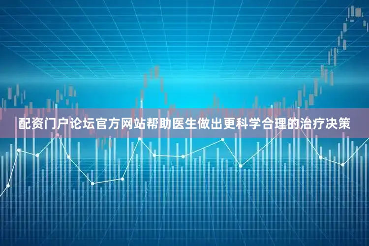 配资门户论坛官方网站帮助医生做出更科学合理的治疗决策