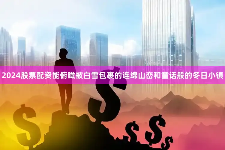 2024股票配资能俯瞰被白雪包裹的连绵山峦和童话般的冬日小镇