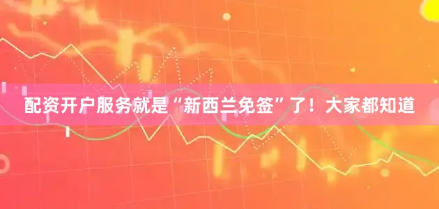 配资开户服务就是“新西兰免签”了！大家都知道