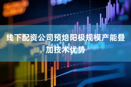 线下配资公司预焙阳极规模产能叠加技术优势