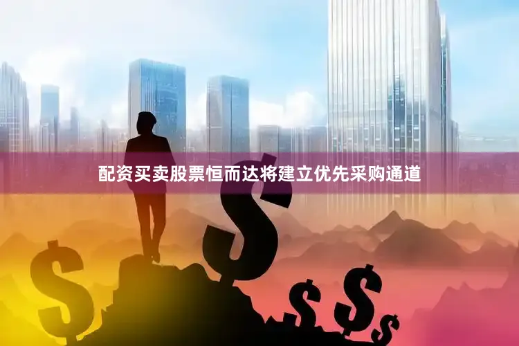 配资买卖股票恒而达将建立优先采购通道