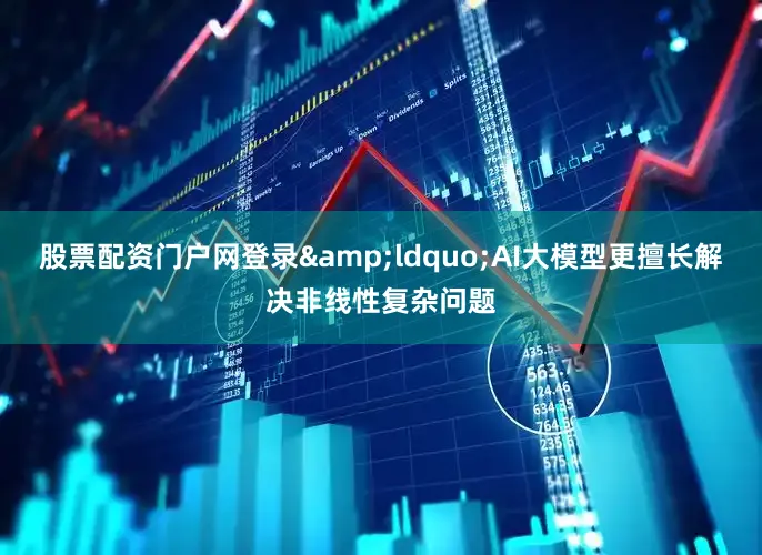 股票配资门户网登录&ldquo;AI大模型更擅长解决非线性复杂问题