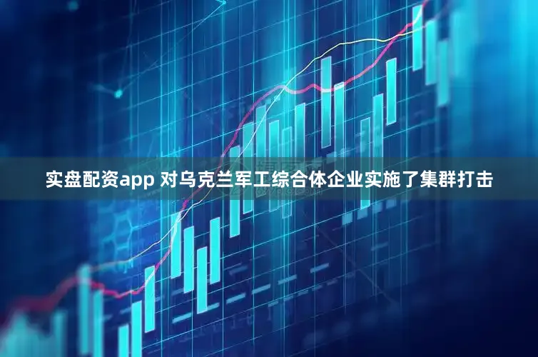 实盘配资app 对乌克兰军工综合体企业实施了集群打击