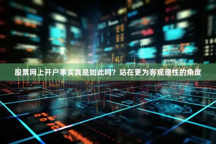 股票网上开户事实真是如此吗？站在更为客观理性的角度