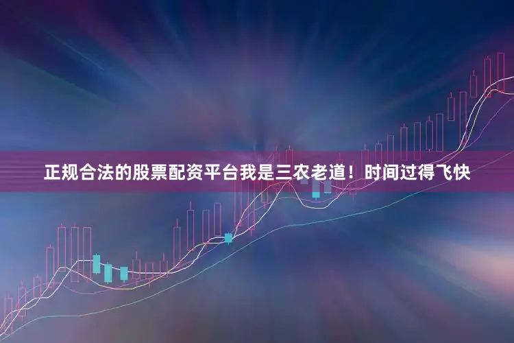 正规合法的股票配资平台我是三农老道！时间过得飞快