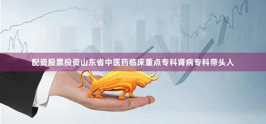 配资股票投资山东省中医药临床重点专科肾病专科带头人