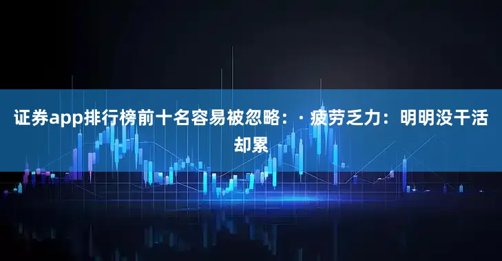 证券app排行榜前十名容易被忽略：· 疲劳乏力：明明没干活却累