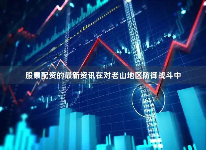 股票配资的最新资讯在对老山地区防御战斗中