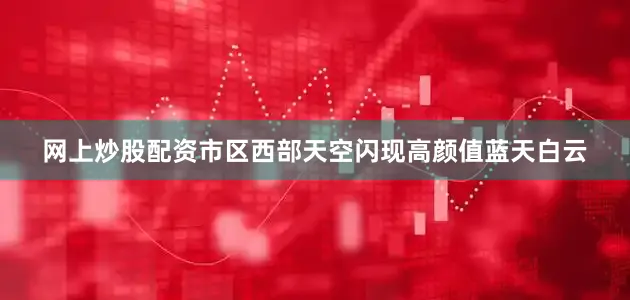 网上炒股配资市区西部天空闪现高颜值蓝天白云