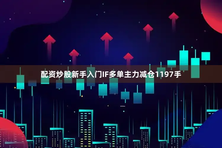 配资炒股新手入门IF多单主力减仓1197手