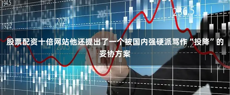 股票配资十倍网站他还提出了一个被国内强硬派骂作“投降”的妥协方案