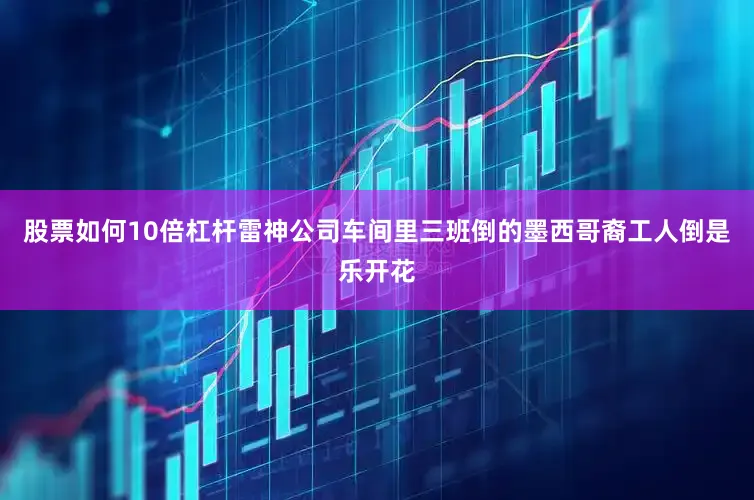 股票如何10倍杠杆雷神公司车间里三班倒的墨西哥裔工人倒是乐开花