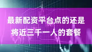 最新配资平台点的还是将近三千一人的套餐