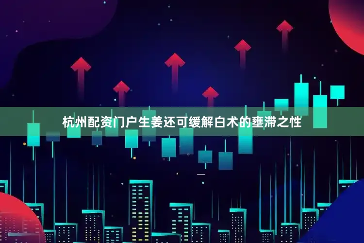 杭州配资门户生姜还可缓解白术的壅滞之性