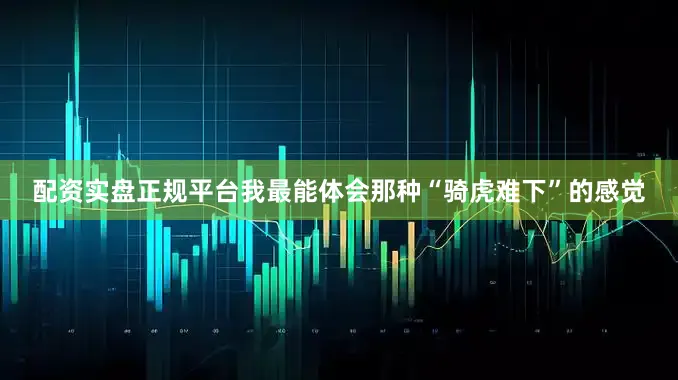 配资实盘正规平台我最能体会那种“骑虎难下”的感觉