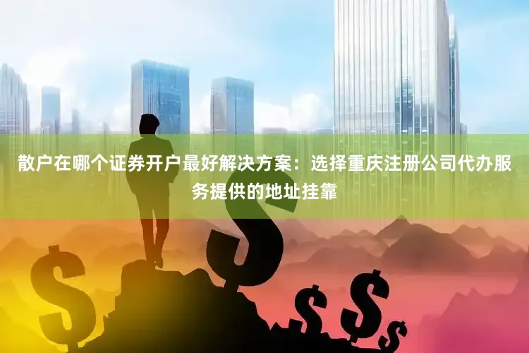 散户在哪个证券开户最好解决方案：选择重庆注册公司代办服务提供的地址挂靠
