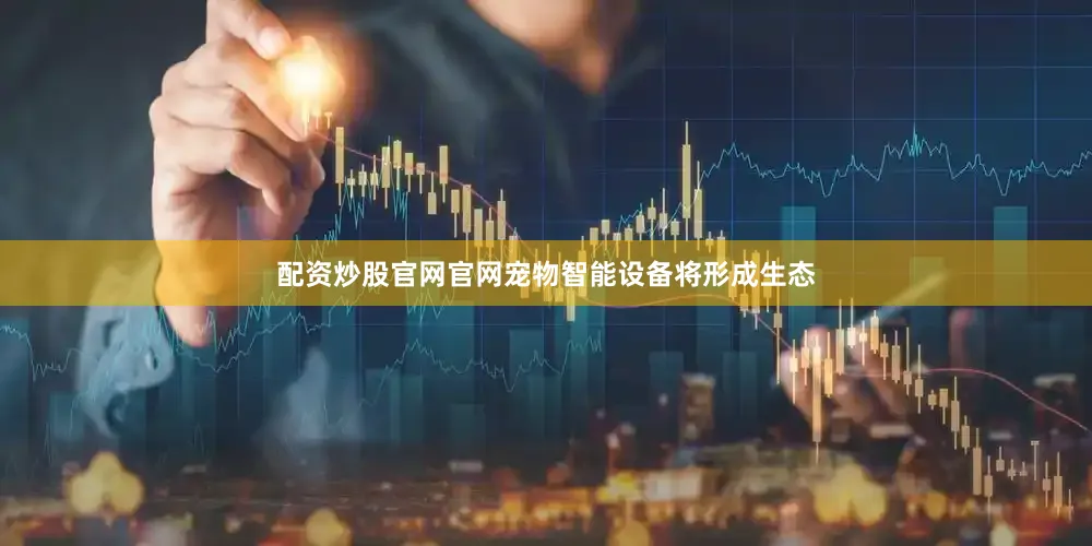 配资炒股官网官网宠物智能设备将形成生态