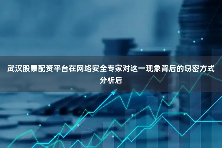 武汉股票配资平台在网络安全专家对这一现象背后的窃密方式分析后