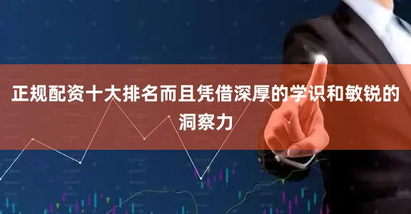 正规配资十大排名而且凭借深厚的学识和敏锐的洞察力