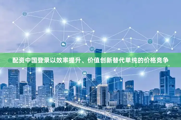 配资中国登录以效率提升、价值创新替代单纯的价格竞争