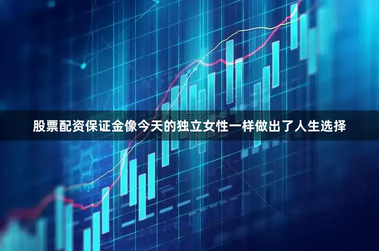股票配资保证金像今天的独立女性一样做出了人生选择
